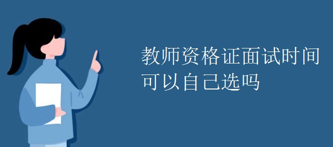 教師資格證面試時(shí)間可以自己選嗎